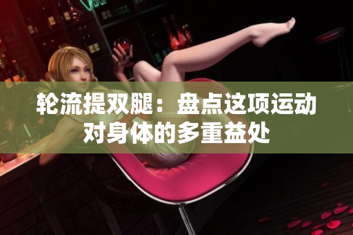 輪流提雙腿：盤點(diǎn)這項運(yùn)動對身體的多重益處