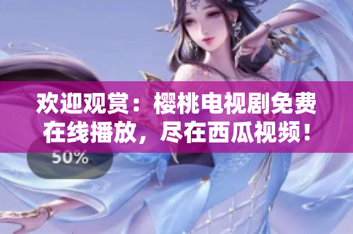 歡迎觀賞：櫻桃電視劇免費在線播放，盡在西瓜視頻！