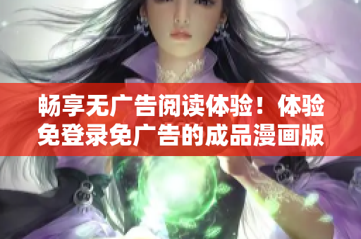 暢享無(wú)廣告閱讀體驗(yàn)！體驗(yàn)免登錄免廣告的成品漫畫(huà)版本，盡情暢讀樂(lè)趣！