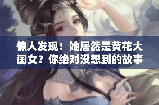 驚人發(fā)現(xiàn)！她居然是黃花大閨女？你絕對沒想到的故事！
