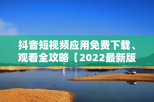 抖音短視頻應(yīng)用免費(fèi)下載、觀看全攻略【2022最新版】