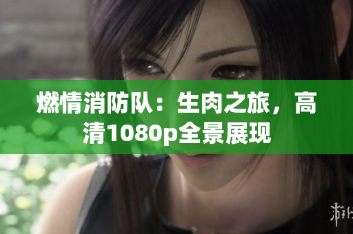 燃情消防隊(duì)：生肉之旅，高清1080p全景展現(xiàn)
