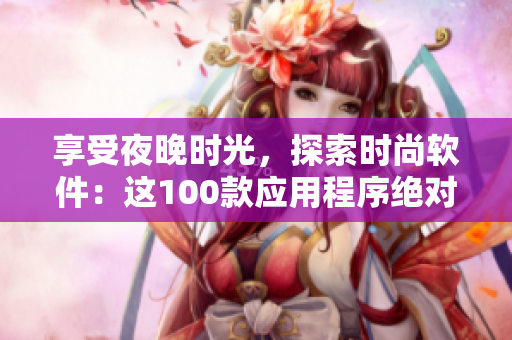 享受夜晚時(shí)光，探索時(shí)尚軟件：這100款應(yīng)用程序絕對(duì)是您的最佳選擇