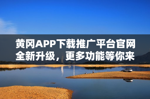 黃岡APP下載推廣平臺(tái)官網(wǎng)全新升級(jí)，更多功能等你來(lái)探索