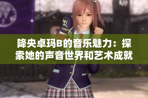 降央卓瑪B的音樂(lè)魅力：探索她的聲音世界和藝術(shù)成就