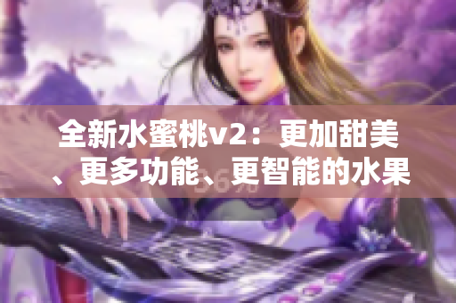 全新水蜜桃v2：更加甜美、更多功能、更智能的水果體驗(yàn)
