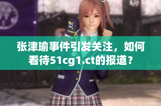 張津瑜事件引發(fā)關(guān)注，如何看待51cg1.ct的報(bào)道？