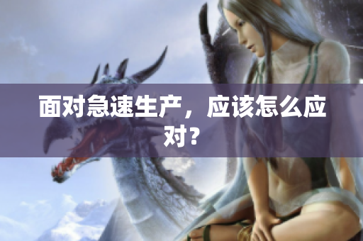 面對(duì)急速生產(chǎn)，應(yīng)該怎么應(yīng)對(duì)？