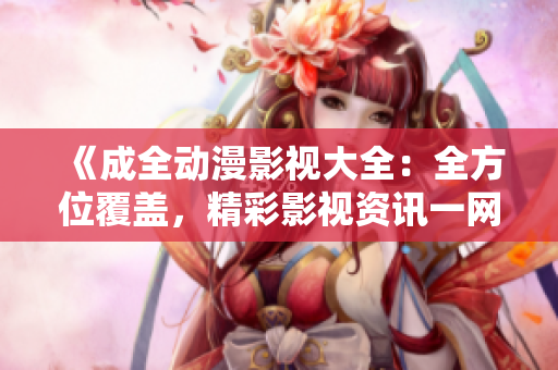 《成全動(dòng)漫影視大全：全方位覆蓋，精彩影視資訊一網(wǎng)打盡》