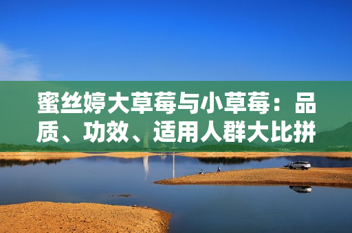 蜜絲婷大草莓與小草莓：品質(zhì)、功效、適用人群大比拼