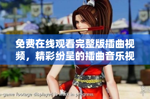免費在線觀看完整版插曲視頻，精彩紛呈的插曲音樂視頻播放
