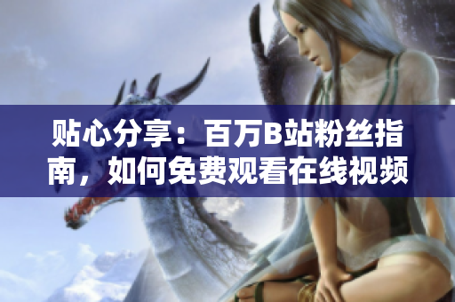 貼心分享：百萬B站粉絲指南，如何免費觀看在線視頻？