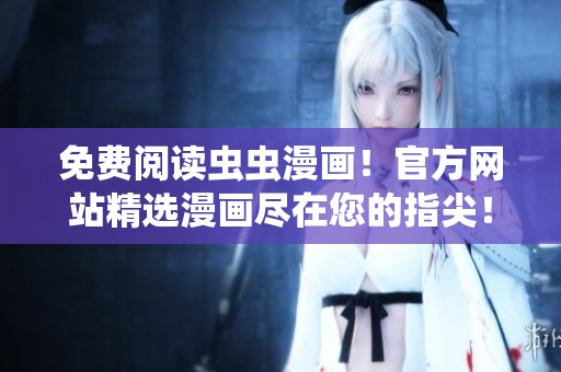 免費閱讀蟲蟲漫畫！官方網(wǎng)站精選漫畫盡在您的指尖！