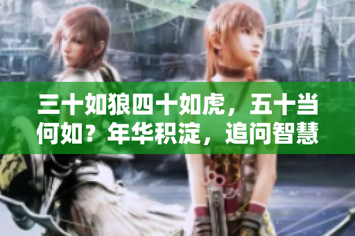 三十如狼四十如虎，五十當(dāng)何如？年華積淀，追問智慧之路