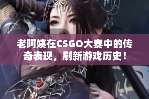 老阿姨在CSGO大賽中的傳奇表現(xiàn)，刷新游戲歷史！