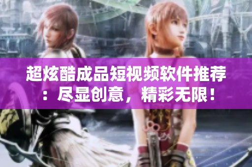 超炫酷成品短視頻軟件推薦：盡顯創(chuàng)意，精彩無限！