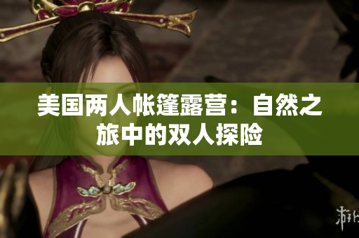 美國(guó)兩人帳篷露營(yíng)：自然之旅中的雙人探險(xiǎn)