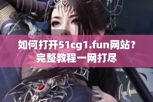 如何打開51cg1.fun網(wǎng)站？完整教程一網(wǎng)打盡