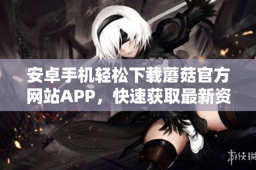 安卓手機(jī)輕松下載蘑菇官方網(wǎng)站APP，快速獲取最新資訊和精彩活動(dòng)