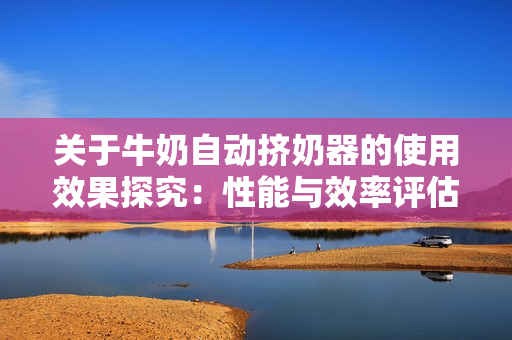 關(guān)于牛奶自動(dòng)擠奶器的使用效果探究：性能與效率評(píng)估