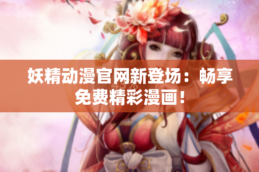 妖精動(dòng)漫官網(wǎng)新登場(chǎng)：暢享免費(fèi)精彩漫畫！