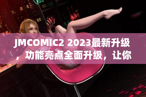 JMCOMIC2 2023最新升級(jí)，功能亮點(diǎn)全面升級(jí)，讓你體驗(yàn)全新的閱讀樂趣
