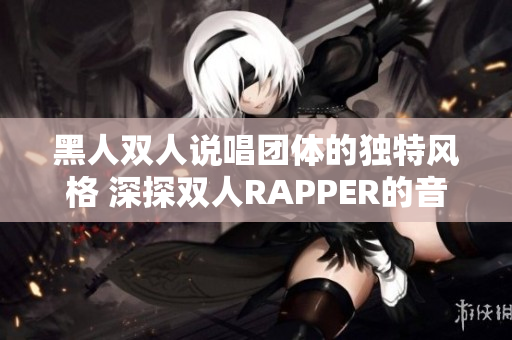 黑人雙人說唱團(tuán)體的獨(dú)特風(fēng)格 深探雙人RAPPER的音樂世界