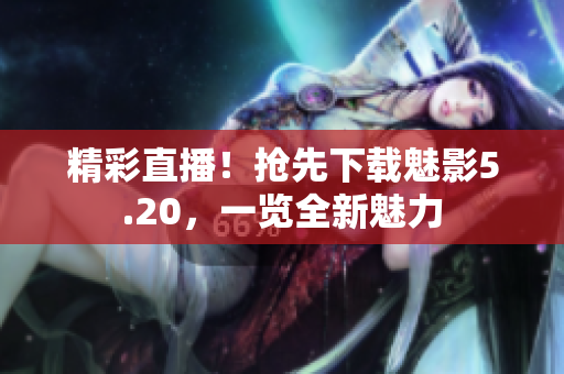 精彩直播！搶先下載魅影5.20，一覽全新魅力