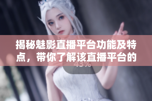 揭秘魅影直播平臺(tái)功能及特點(diǎn)，帶你了解該直播平臺(tái)的用途和特色