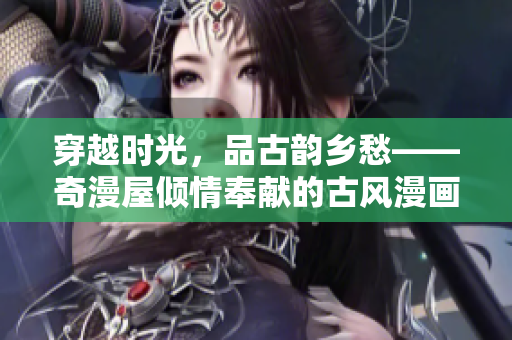 穿越時(shí)光，品古韻鄉(xiāng)愁——奇漫屋傾情奉獻(xiàn)的古風(fēng)漫畫系列