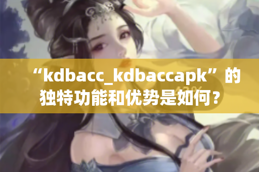 “kdbacc_kdbaccapk”的獨(dú)特功能和優(yōu)勢(shì)是如何？