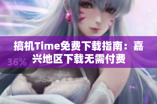 搞機(jī)Time免費(fèi)下載指南：嘉興地區(qū)下載無(wú)需付費(fèi)
