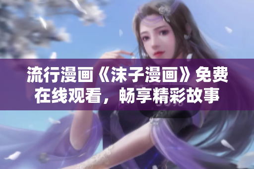 流行漫畫《沫子漫畫》免費(fèi)在線觀看，暢享精彩故事
