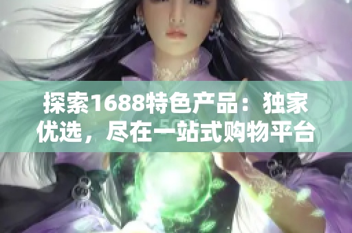探索1688特色產(chǎn)品：獨(dú)家優(yōu)選，盡在一站式購(gòu)物平臺(tái)！