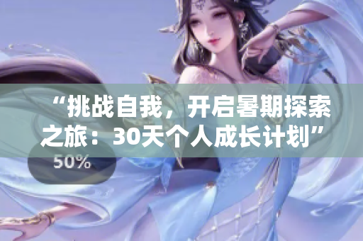 “挑戰(zhàn)自我，開(kāi)啟暑期探索之旅：30天個(gè)人成長(zhǎng)計(jì)劃”