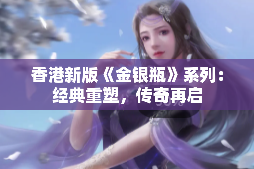 香港新版《金銀瓶》系列：經(jīng)典重塑，傳奇再啟