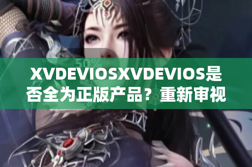 XVDEVIOSXVDEVIOS是否全為正版產(chǎn)品？重新審視其真實(shí)性