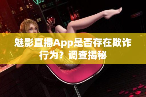 魅影直播App是否存在欺詐行為？調(diào)查揭秘
