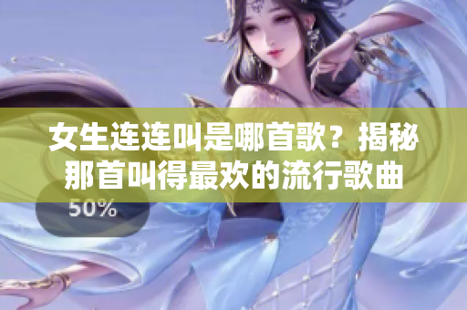 女生連連叫是哪首歌？揭秘那首叫得最歡的流行歌曲