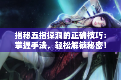 揭秘五指探洞的正確技巧：掌握手法，輕松解鎖秘密！