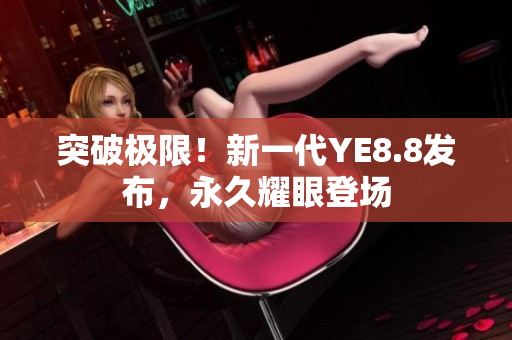 突破極限！新一代YE8.8發(fā)布，永久耀眼登場