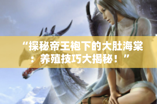 “探秘帝王袍下的大肚海棠：養(yǎng)殖技巧大揭秘！”