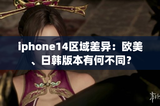iphone14區(qū)域差異：歐美、日韓版本有何不同？