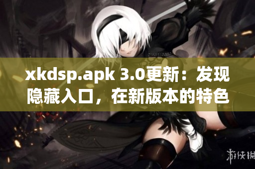 xkdsp.apk 3.0更新：發(fā)現(xiàn)隱藏入口，在新版本的特色展現(xiàn)