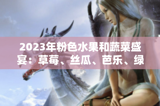 2023年粉色水果和蔬菜盛宴：草莓、絲瓜、芭樂(lè)、綠巨人、櫻桃、秋葵相約鮮嫩風(fēng)味