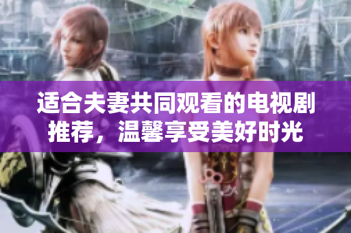 適合夫妻共同觀看的電視劇推薦，溫馨享受美好時光