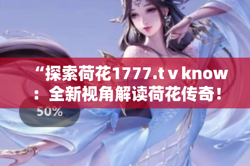 “探索荷花1777.tⅴknow：全新視角解讀荷花傳奇！”