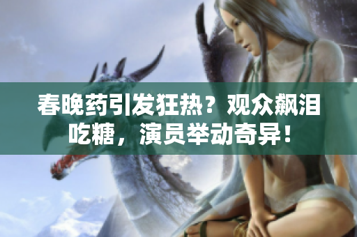 春晚藥引發(fā)狂熱？觀眾飆淚吃糖，演員舉動(dòng)奇異！