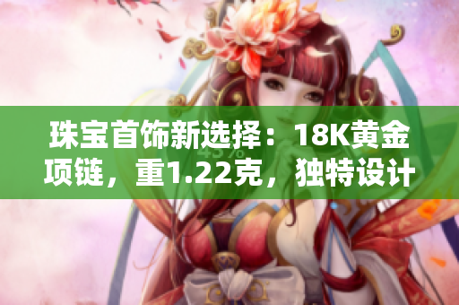 珠寶首飾新選擇：18K黃金項(xiàng)鏈，重1.22克，獨(dú)特設(shè)計(jì)