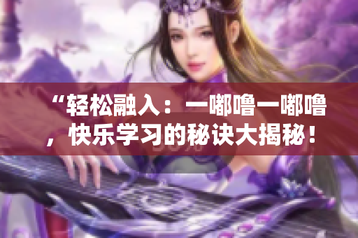 “輕松融入：一嘟嚕一嘟嚕，快樂(lè)學(xué)習(xí)的秘訣大揭秘！”